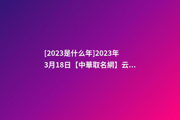 [2023是什么年]2023年3月18日【中華取名網】云浮市XXX消防科技有限公司簽約-第1張-公司起名-玄機派